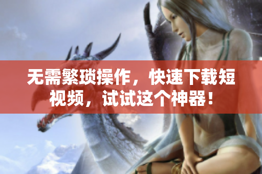 无需繁琐操作，快速下载短视频，试试这个神器！