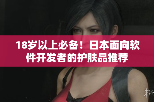 18岁以上必备！日本面向软件开发者的护肤品推荐