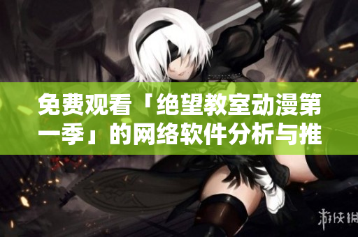 免费观看「绝望教室动漫第一季」的网络软件分析与推荐