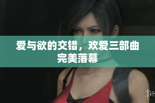 爱与欲的交错，欢爱三部曲完美落幕