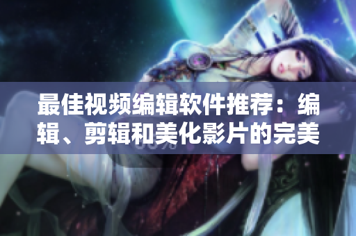 最佳视频编辑软件推荐：编辑、剪辑和美化影片的完美选择