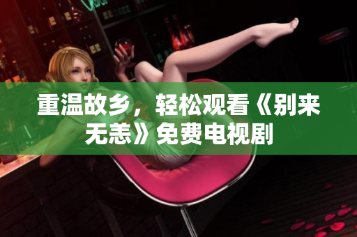 重温故乡，轻松观看《别来无恙》免费电视剧