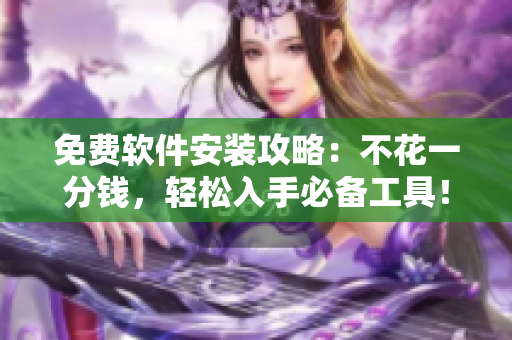 免费软件安装攻略：不花一分钱，轻松入手必备工具！