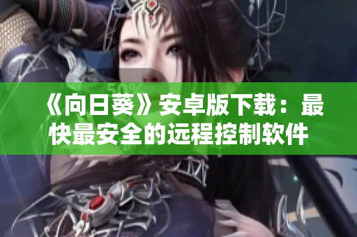 《向日葵》安卓版下载：最快最安全的远程控制软件