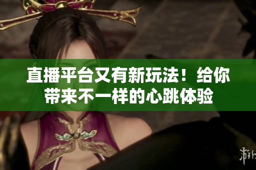 直播平台又有新玩法！给你带来不一样的心跳体验