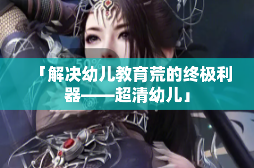 「解决幼儿教育荒的终极利器——超清幼儿」