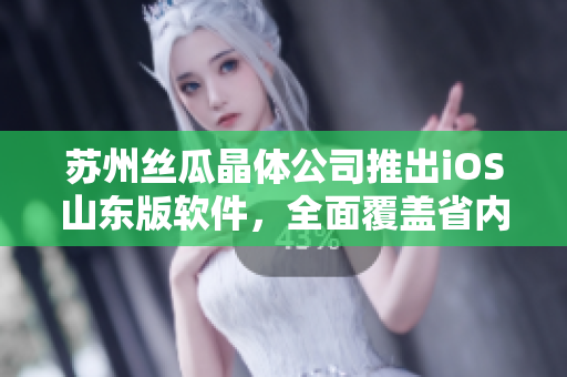 苏州丝瓜晶体公司推出iOS山东版软件，全面覆盖省内市场