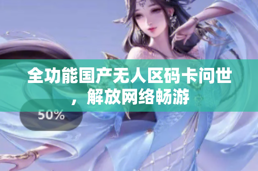 全功能国产无人区码卡问世，解放网络畅游