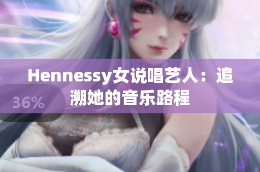Hennessy女说唱艺人：追溯她的音乐路程