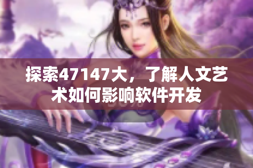 探索47147大，了解人文艺术如何影响软件开发