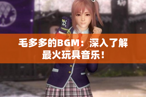 毛多多的BGM：深入了解最火玩具音乐！