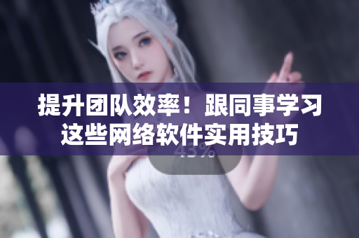 提升团队效率！跟同事学习这些网络软件实用技巧