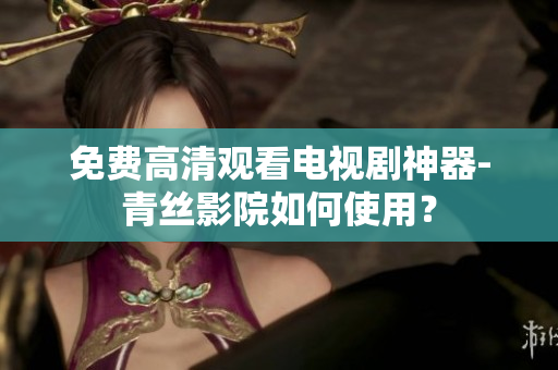 免费高清观看电视剧神器-青丝影院如何使用？