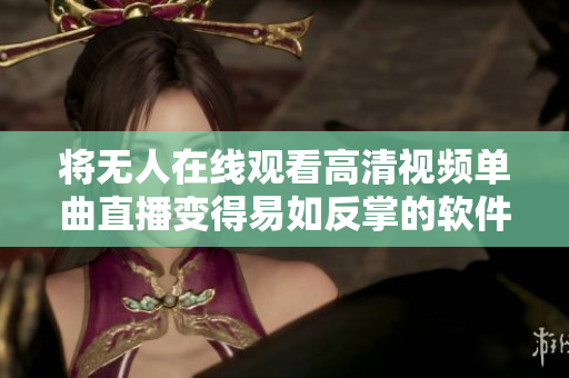将无人在线观看高清视频单曲直播变得易如反掌的软件