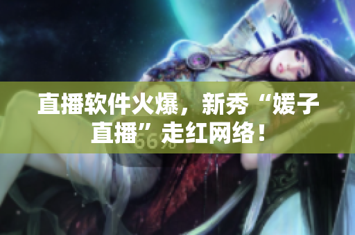 直播软件火爆，新秀“媛子直播”走红网络！