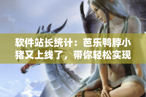 软件站长统计：芭乐鸭脖小猪又上线了，带你轻松实现网络经营