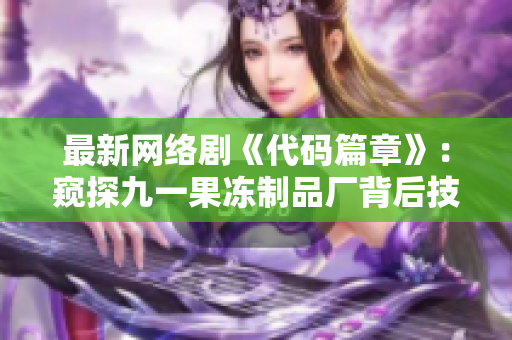 最新网络剧《代码篇章》：窥探九一果冻制品厂背后技术之谜