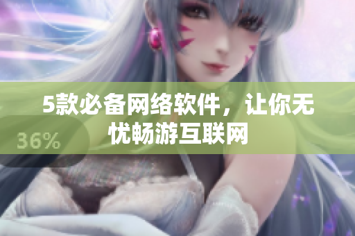 5款必备网络软件，让你无忧畅游互联网
