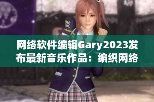 网络软件编辑Gary2023发布最新音乐作品：编织网络的旋律
