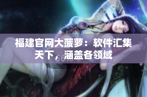 福建官网大菠萝：软件汇集天下，涵盖各领域