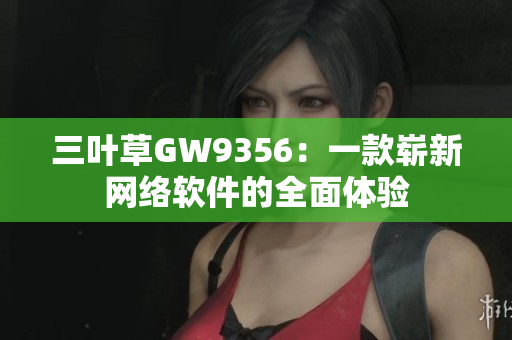 三叶草GW9356：一款崭新网络软件的全面体验