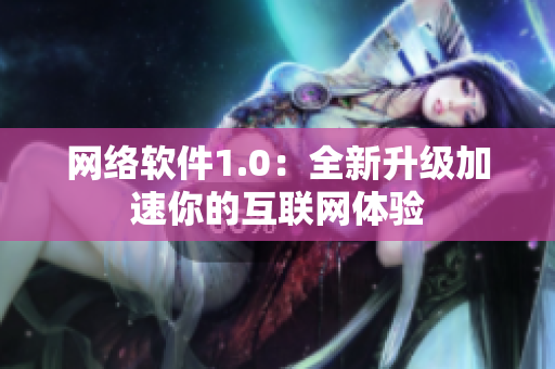 网络软件1.0：全新升级加速你的互联网体验