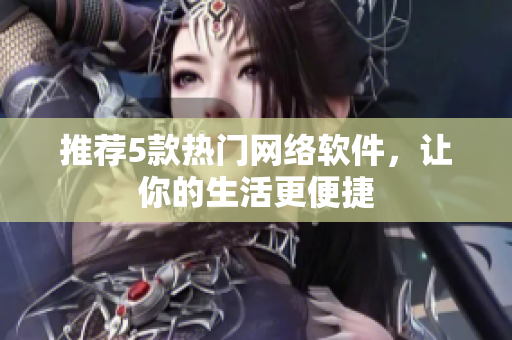 推荐5款热门网络软件，让你的生活更便捷