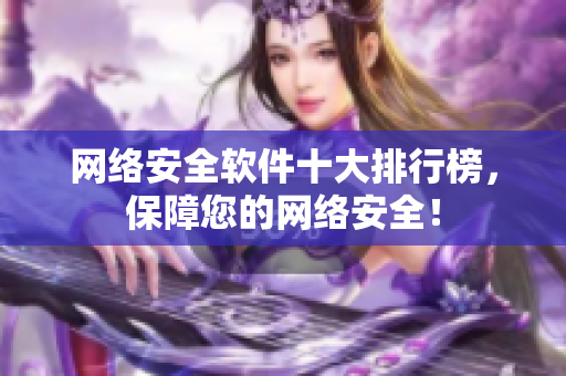 网络安全软件十大排行榜，保障您的网络安全！