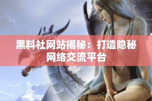黑料社网站揭秘：打造隐秘网络交流平台