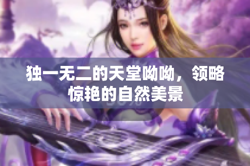 独一无二的天堂呦呦，领略惊艳的自然美景