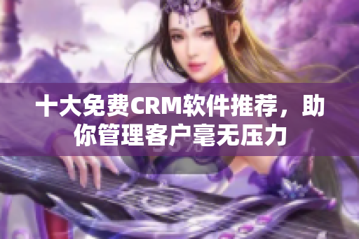 十大免费CRM软件推荐，助你管理客户毫无压力