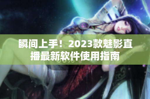 瞬间上手！2023款魅影直播最新软件使用指南