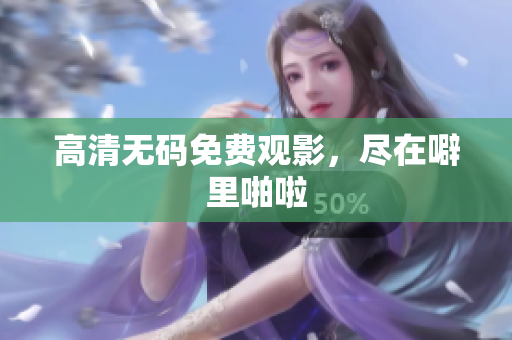 高清无码免费观影，尽在噼里啪啦