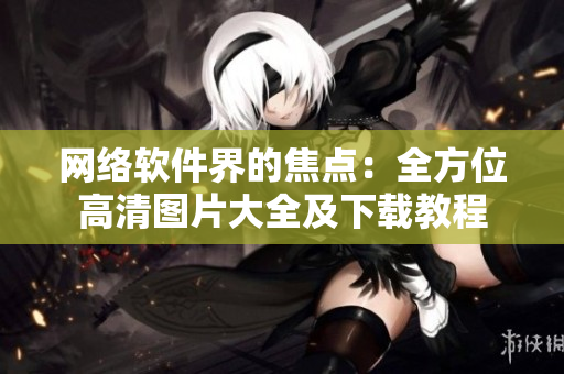 网络软件界的焦点：全方位高清图片大全及下载教程