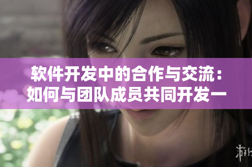 软件开发中的合作与交流：如何与团队成员共同开发一个成功的项目