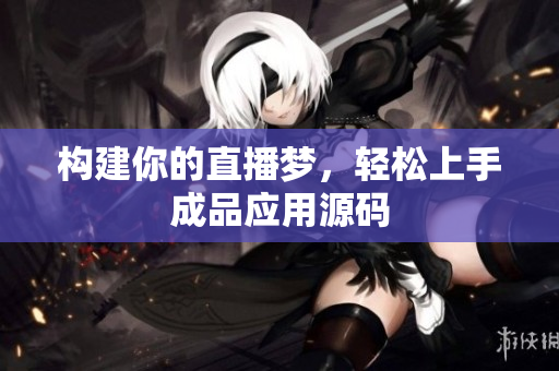 构建你的直播梦，轻松上手成品应用源码