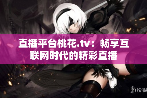 直播平台桃花.tv：畅享互联网时代的精彩直播