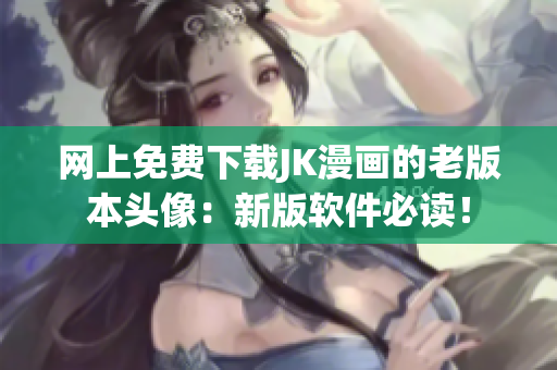 网上免费下载JK漫画的老版本头像：新版软件必读！