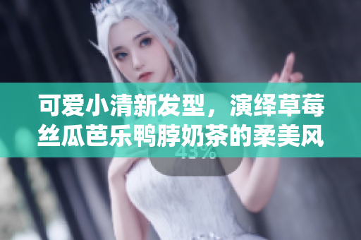 可爱小清新发型，演绎草莓丝瓜芭乐鸭脖奶茶的柔美风情
