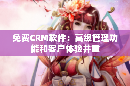 免费CRM软件：高级管理功能和客户体验并重