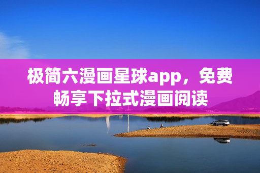 极简六漫画星球app，免费畅享下拉式漫画阅读