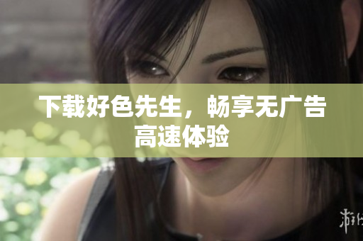 下载好色先生，畅享无广告高速体验