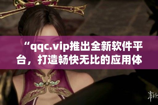 “qqc.vip推出全新软件平台，打造畅快无比的应用体验”