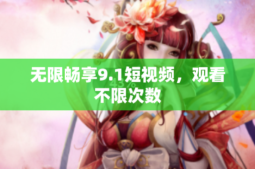 无限畅享9.1短视频，观看不限次数