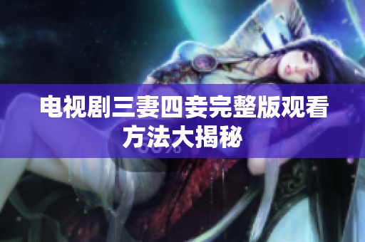 电视剧三妻四妾完整版观看方法大揭秘
