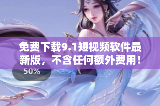 免费下载9.1短视频软件最新版，不含任何额外费用！