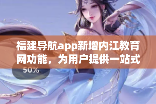 福建导航app新增内江教育网功能，为用户提供一站式学习服务