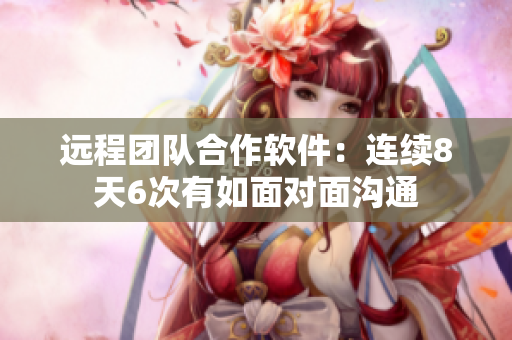 远程团队合作软件：连续8天6次有如面对面沟通