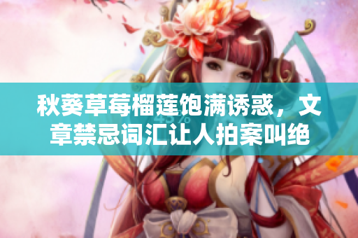 秋葵草莓榴莲饱满诱惑，文章禁忌词汇让人拍案叫绝