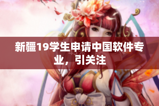 新疆19学生申请中国软件专业，引关注